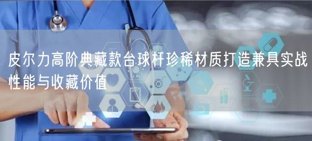 皮尔力高阶典藏款台球杆珍稀材质打造兼具实战性能与收藏价值