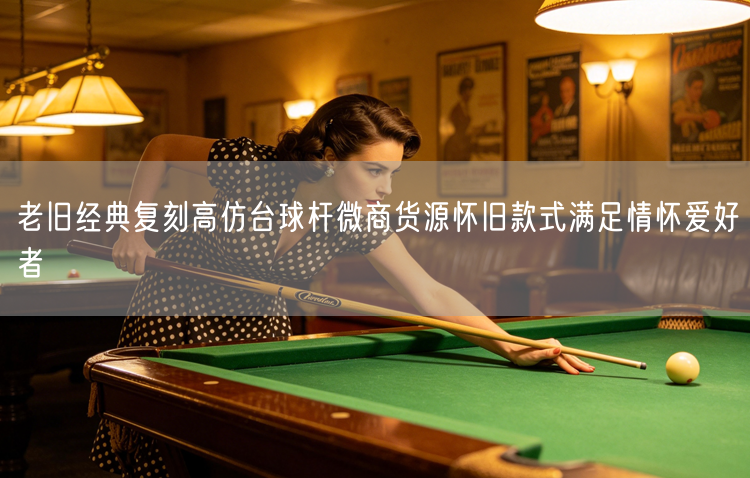 老旧经典复刻高仿台球杆微商货源怀旧款式满足情怀爱好者
