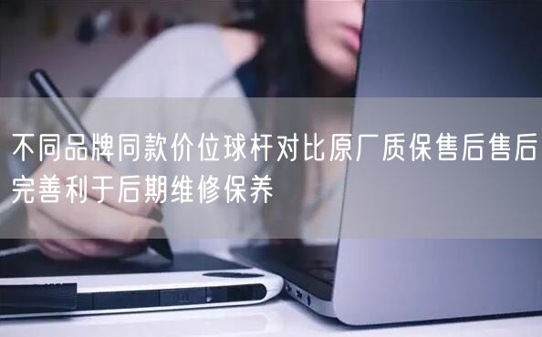 不同品牌同款价位球杆对比原厂质保售后售后完善利于后期维修保养