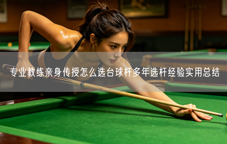 专业教练亲身传授怎么选台球杆多年选杆经验实用总结