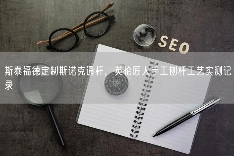 斯泰福德定制斯诺克通杆，英伦匠人手工刨杆工艺实测记录