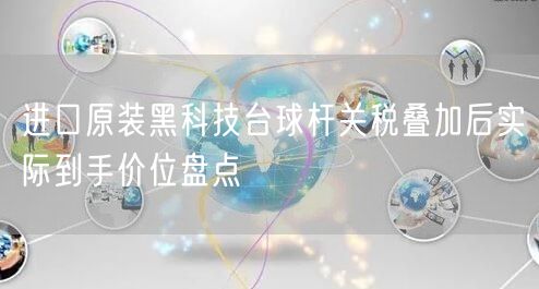 进口原装黑科技台球杆关税叠加后实际到手价位盘点