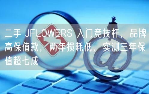 二手 JFLOWERS 入门竞技杆，品牌高保值款，两年损耗低，实测三年保值超七成