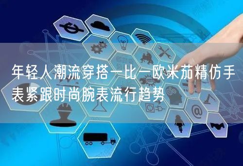 年轻人潮流穿搭一比一欧米茄精仿手表紧跟时尚腕表流行趋势
