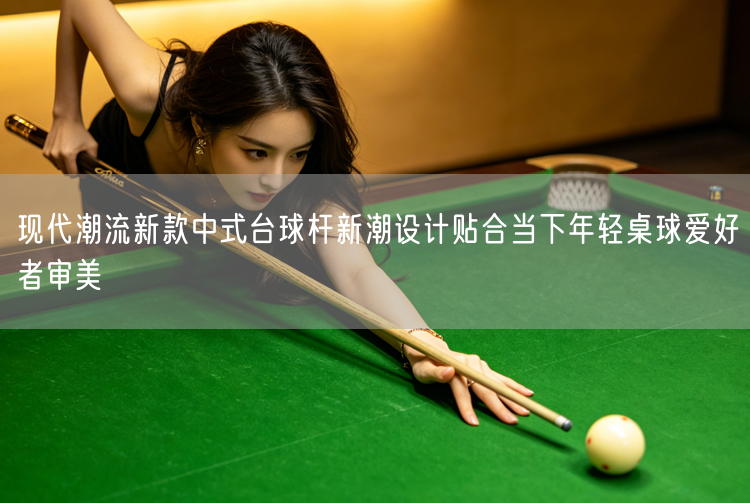 现代潮流新款中式台球杆新潮设计贴合当下年轻桌球爱好者审美