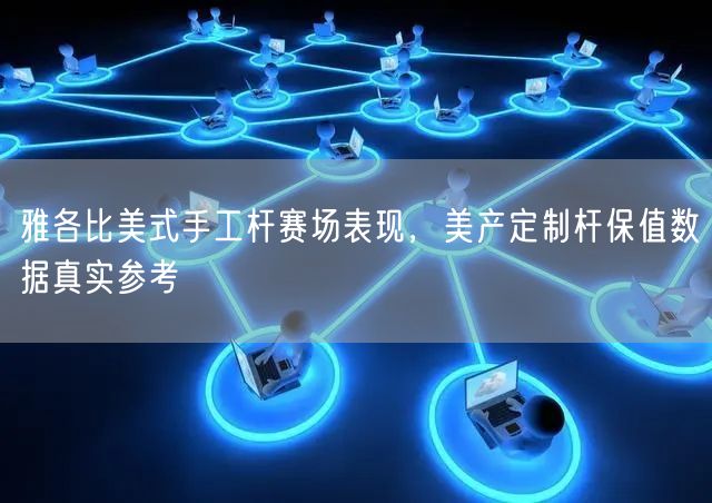 雅各比美式手工杆赛场表现，美产定制杆保值数据真实参考
