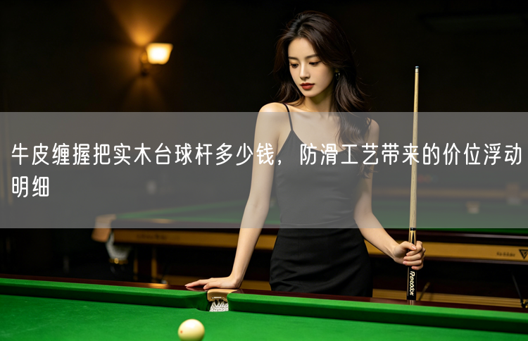 牛皮缠握把实木台球杆多少钱，防滑工艺带来的价位浮动明细