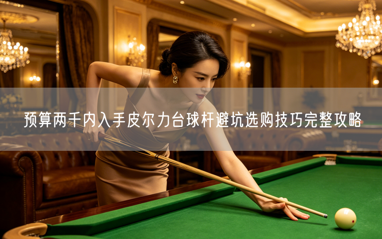 预算两千内入手皮尔力台球杆避坑选购技巧完整攻略