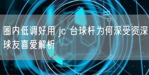 圈内低调好用 jc 台球杆为何深受资深球友喜爱解析