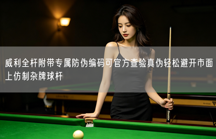 威利全杆附带专属防伪编码可官方查验真伪轻松避开市面上仿制杂牌球杆