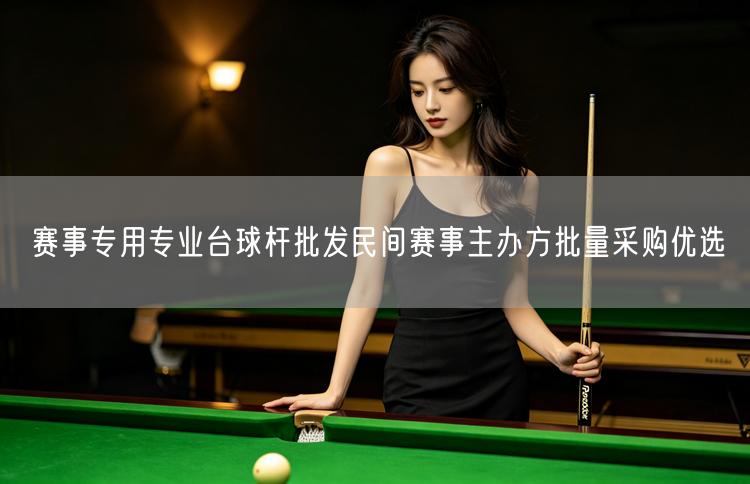 赛事专用专业台球杆批发民间赛事主办方批量采购优选