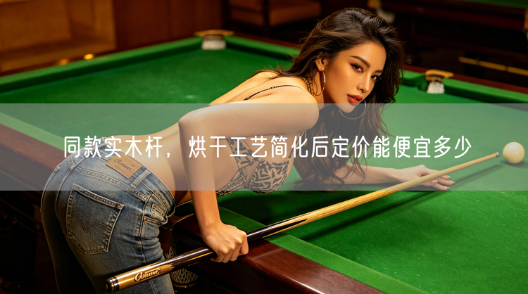 同款实木杆，烘干工艺简化后定价能便宜多少