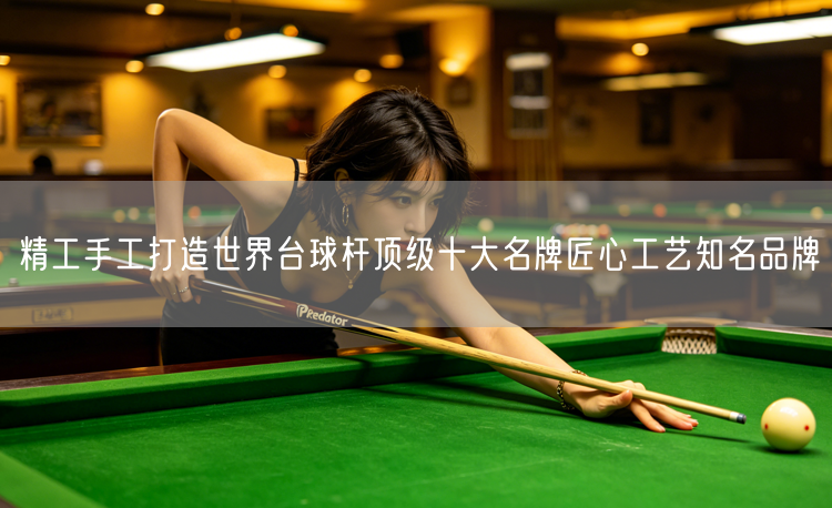 精工手工打造世界台球杆顶级十大名牌匠心工艺知名品牌