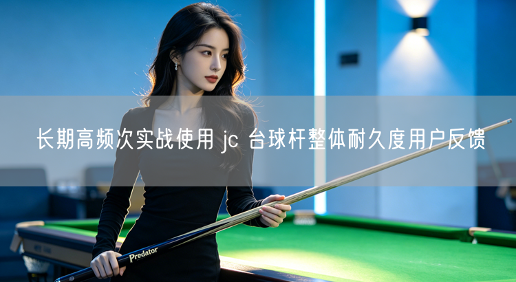 长期高频次实战使用 jc 台球杆整体耐久度用户反馈