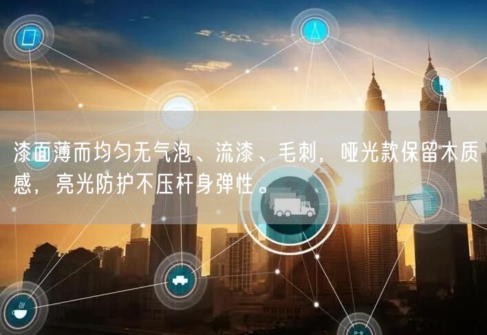 漆面薄而均匀无气泡、流漆、毛刺，哑光款保留木质感，亮光防护不压杆身弹性。