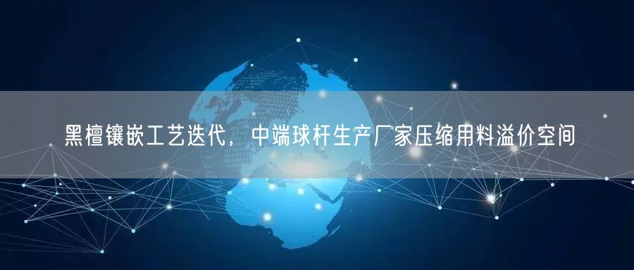 黑檀镶嵌工艺迭代，中端球杆生产厂家压缩用料溢价空间