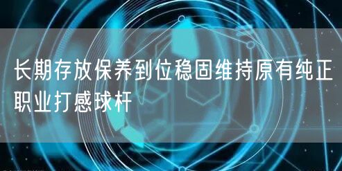 长期存放保养到位稳固维持原有纯正职业打感球杆